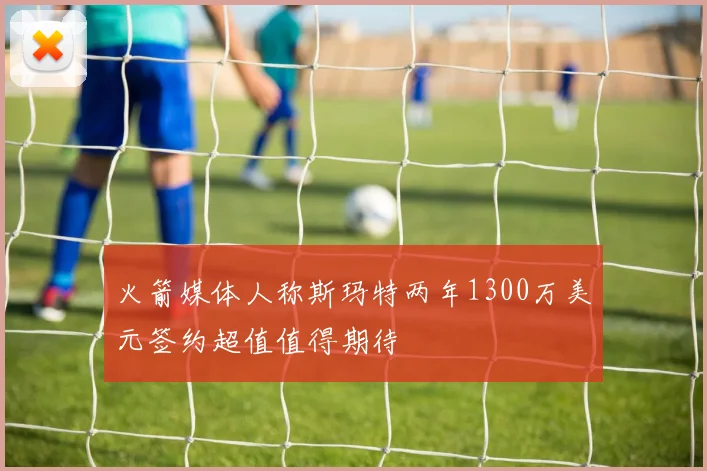 火箭媒体人称斯玛特两年1300万美元签约超值值得期待