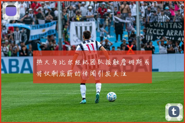 热火与比尔经纪团队接触詹姆斯或将仅剩底薪的传闻引发关注