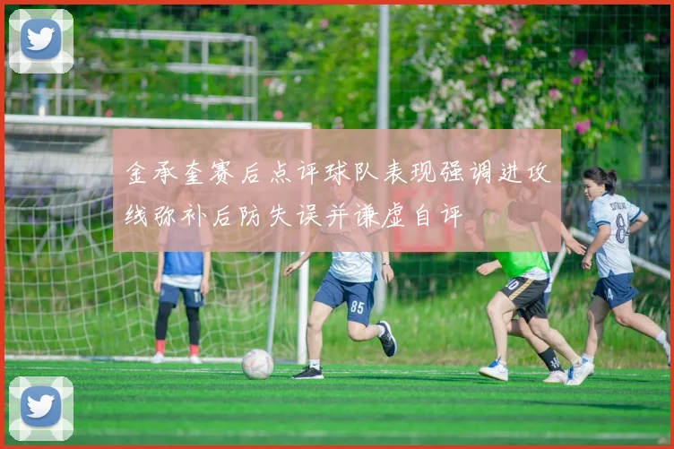 金承奎赛后点评球队表现强调进攻线弥补后防失误并谦虚自评