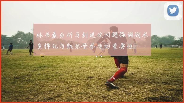 林书豪分析马刺进攻问题强调战术多样化与凯尔登参与的重要性