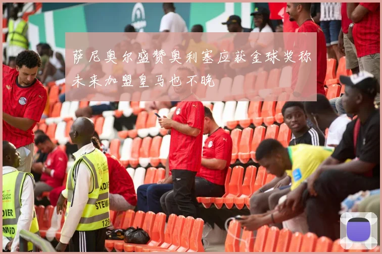 萨尼奥尔盛赞奥利塞应获金球奖称未来加盟皇马也不晚