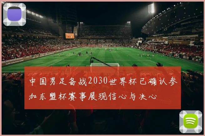 中国男足备战2030世界杯已确认参加东盟杯赛事展现信心与决心