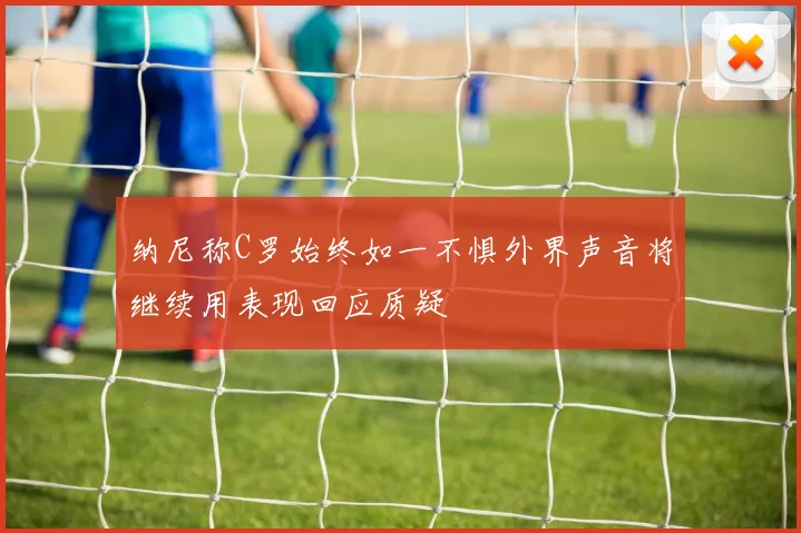 纳尼称C罗始终如一不惧外界声音将继续用表现回应质疑