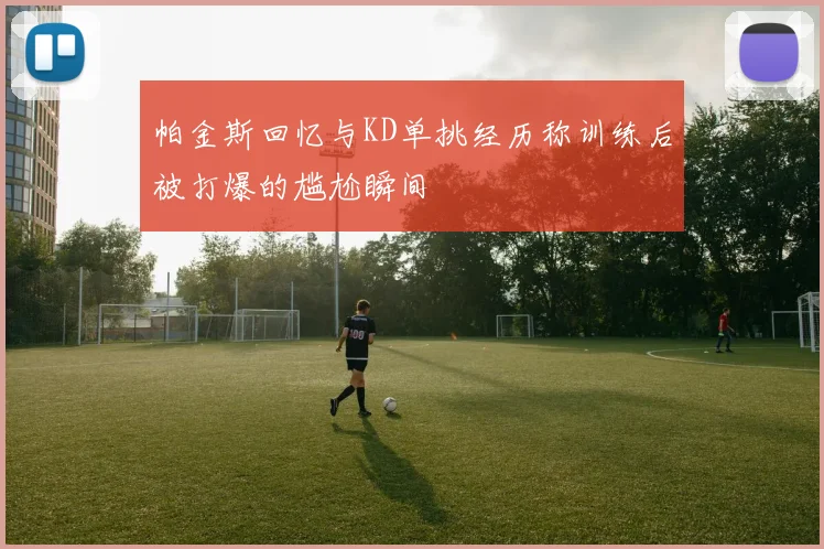 帕金斯回忆与KD单挑经历称训练后被打爆的尴尬瞬间