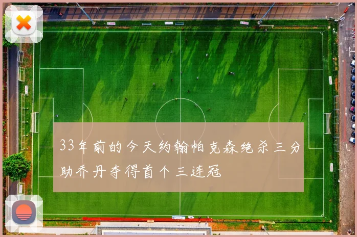 33年前的今天约翰帕克森绝杀三分助乔丹夺得首个三连冠