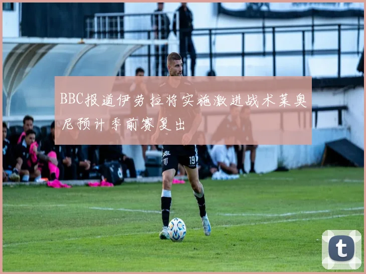 BBC报道伊劳拉将实施激进战术莱奥尼预计季前赛复出