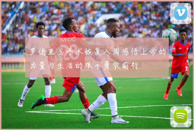 罗德里戈手术恢复八周感悟上帝的力量与生活的艰辛勇敢前行