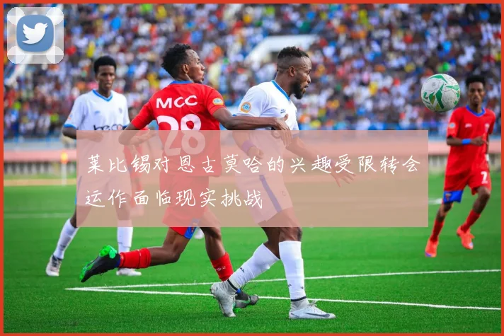 莱比锡对恩古莫哈的兴趣受限转会运作面临现实挑战