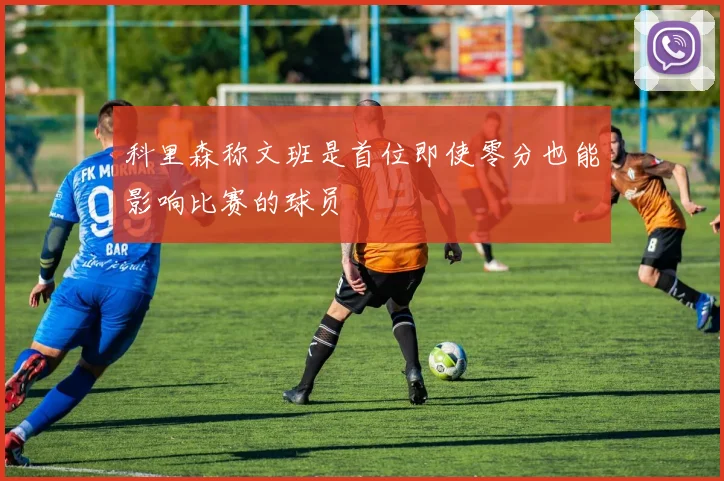 科里森称文班是首位即使零分也能影响比赛的球员