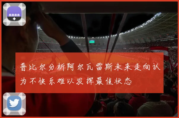 普比尔分析阿尔瓦雷斯未来走向认为不快乐难以发挥最佳状态